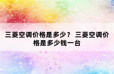 三菱空调价格是多少？ 三菱空调价格是多少钱一台